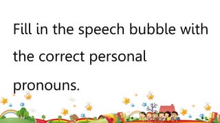 Fill in the speech bubble with
the correct personal
pronouns.
 
