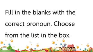Fill in the blanks with the
correct pronoun. Choose
from the list in the box.
 