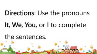 Directions: Use the pronouns
It, We, You, or I to complete
the sentences.
 