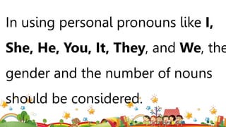 In using personal pronouns like I,
She, He, You, It, They, and We, the
gender and the number of nouns
should be considered.
 