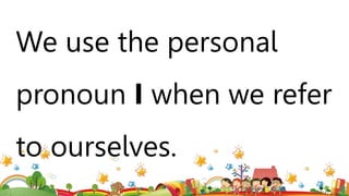 We use the personal
pronoun I when we refer
to ourselves.
 