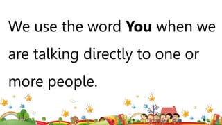 We use the word You when we
are talking directly to one or
more people.
 