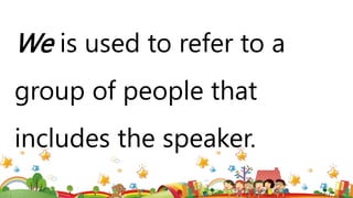 We is used to refer to a
group of people that
includes the speaker.
 