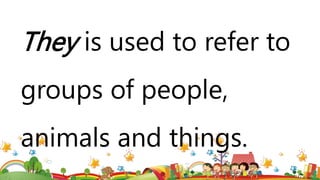 They is used to refer to
groups of people,
animals and things.
 