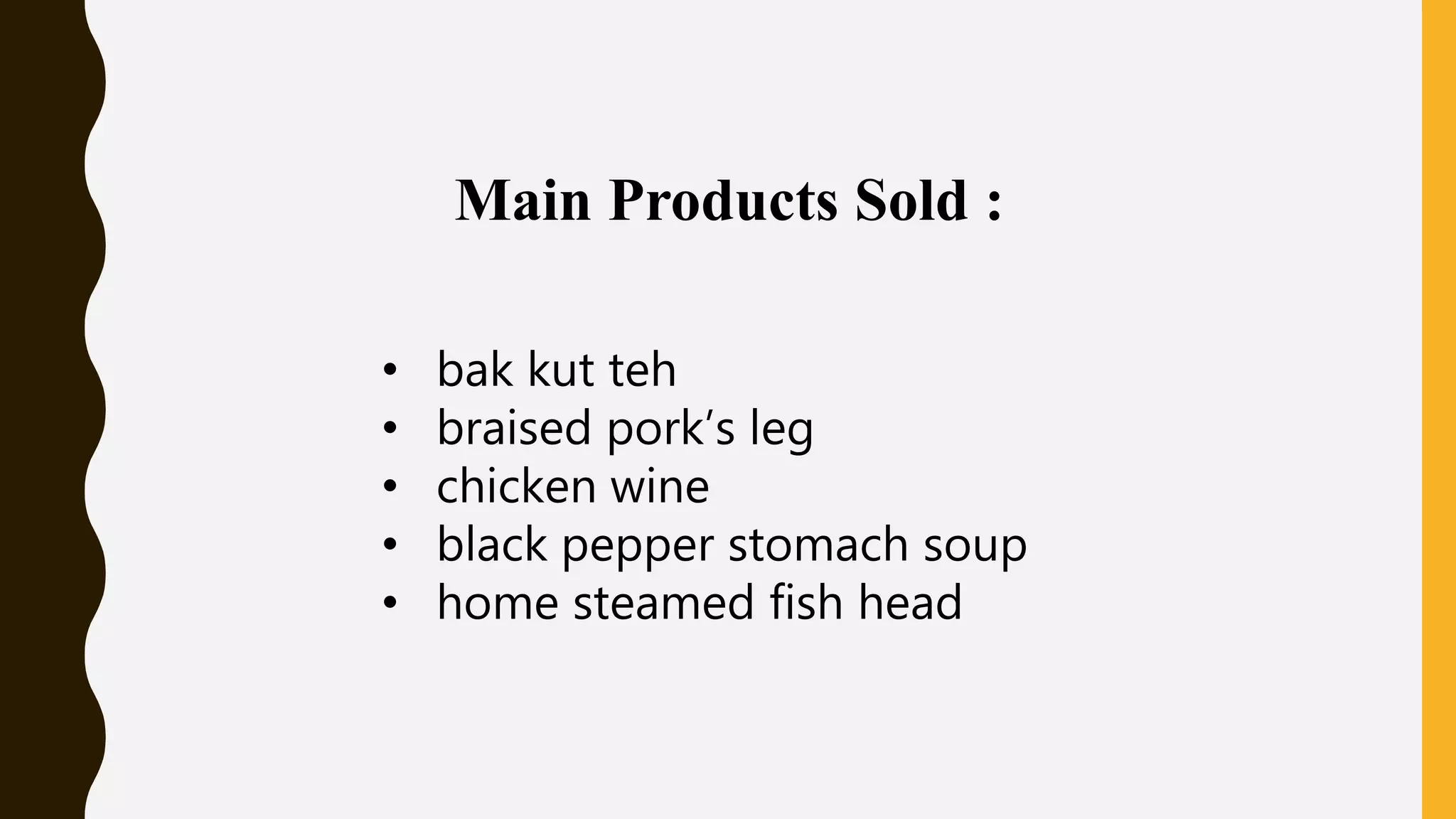Main Products Sold :
• bak kut teh
• braised pork’s leg
• chicken wine
• black pepper stomach soup
• home steamed fish head
 