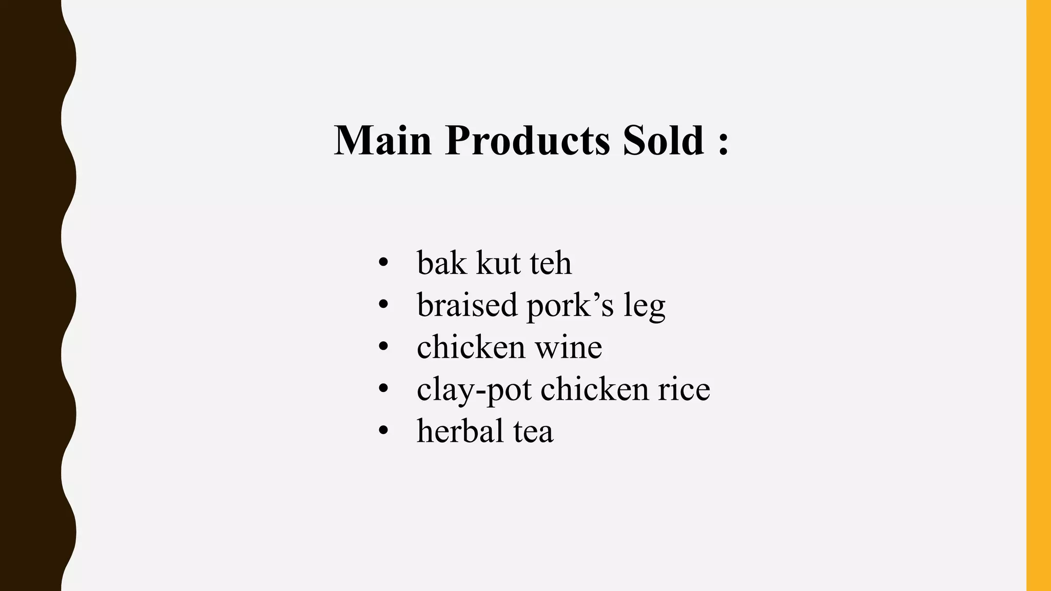 Main Products Sold :
• bak kut teh
• braised pork’s leg
• chicken wine
• clay-pot chicken rice
• herbal tea
 