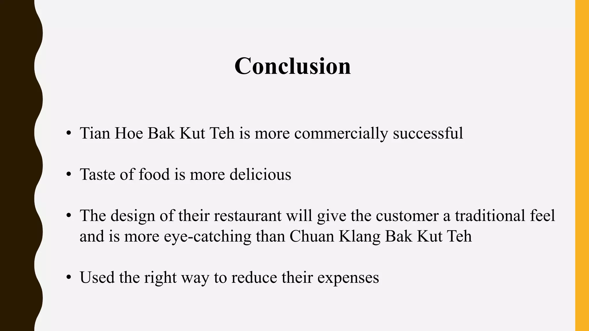 • Tian Hoe Bak Kut Teh is more commercially successful
• Taste of food is more delicious
• The design of their restaurant will give the customer a traditional feel
and is more eye-catching than Chuan Klang Bak Kut Teh
• Used the right way to reduce their expenses
Conclusion
 