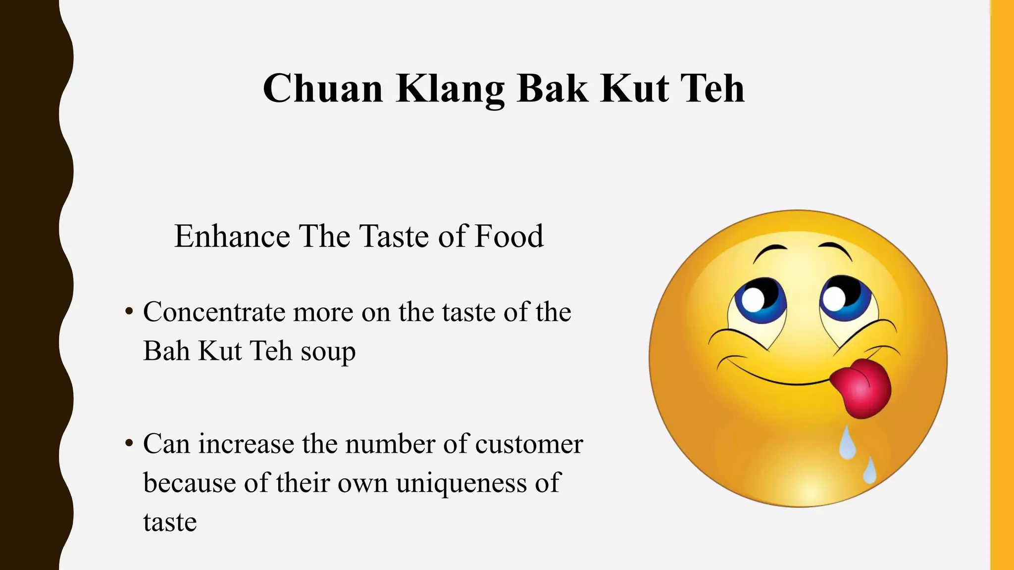 • Concentrate more on the taste of the
Bah Kut Teh soup
• Can increase the number of customer
because of their own uniqueness of
taste
Chuan Klang Bak Kut Teh
Enhance The Taste of Food
 