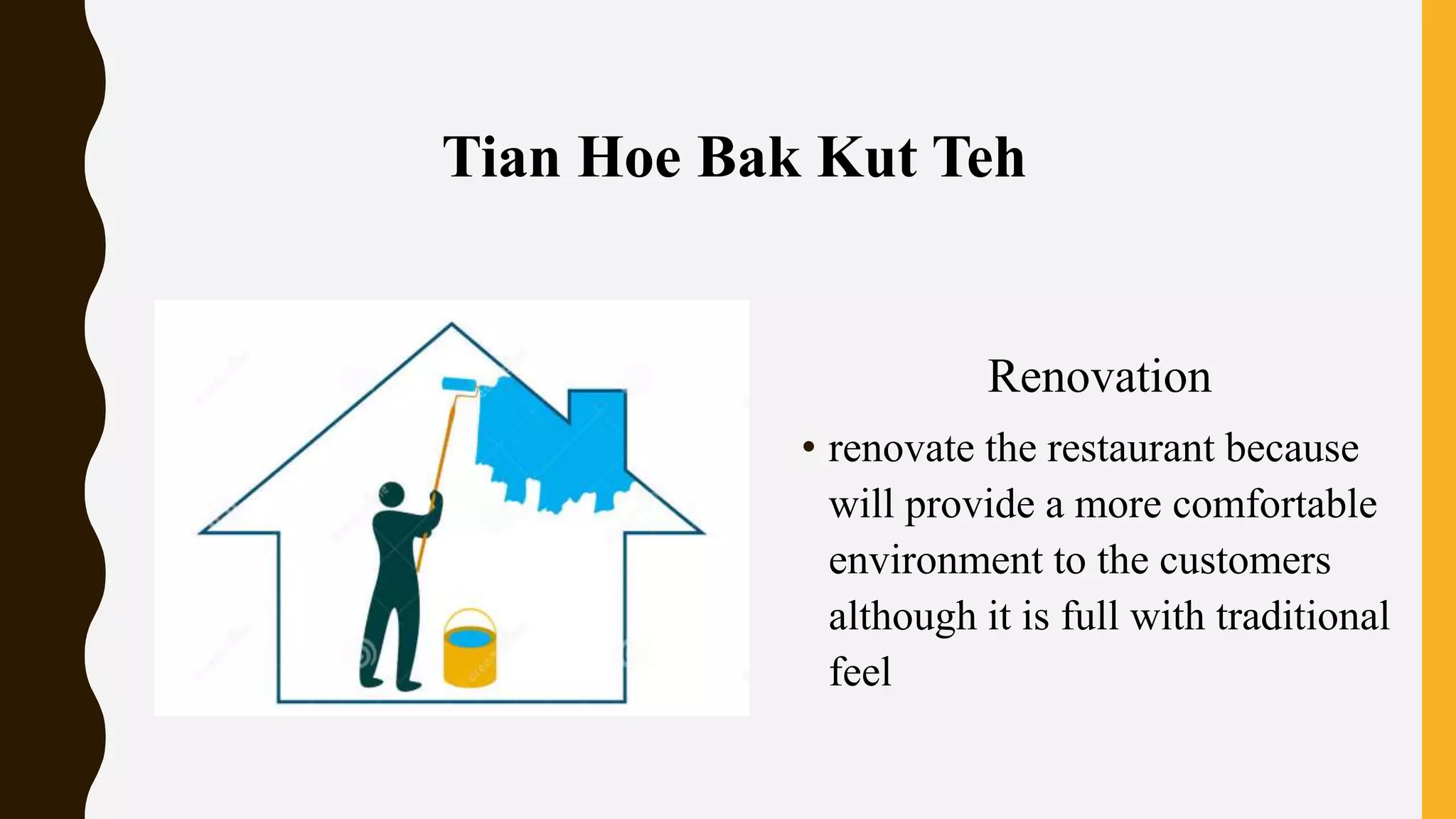 Renovation
• renovate the restaurant because
will provide a more comfortable
environment to the customers
although it is full with traditional
feel
Tian Hoe Bak Kut Teh
 