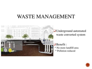 WASTE MANAGEMENT
❑ Underground automated
waste converted system
❑ Benefit :
* No more landfill area
* Pollution reduced
 