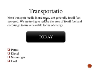 Transportatio
nMost transport media in use today are generally fossil fuel
powered. We are trying to reduce the uses of fossil fuel and
encourage to use renewable forms of energy .
TODAY
❑ Petrol
❑ Diesel
❑ Natural gas
❑ Coal
 