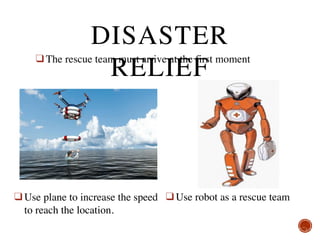 ❑ The rescue team must arrive at the first moment
❑ Use plane to increase the speed
to reach the location.
❑ Use robot as a rescue team
DISASTER
RELIEF
 
