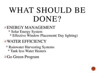 WHAT SHOULD BE
DONE?
❑ ENERGY MANAGEMENT 
* Solar Energy System 
* Effective Window Placement( Day lighting)
❑ WATER EFFICIENCY
* Rainwater Harvesting Systems 
* Tank less Water Heaters
❑ Go Green Program 
 
