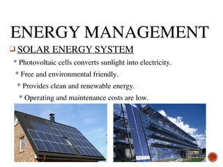 ENERGY MANAGEMENT
❑ SOLAR ENERGY SYSTEM
* Photovoltaic cells converts sunlight into electricity.
* Free and environmental friendly.
* Provides clean and renewable energy.
* Operating and maintenance costs are low. 
 