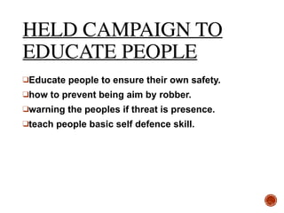 HELD CAMPAIGN TO
EDUCATE PEOPLE
❑Educate people to ensure their own safety.
❑how to prevent being aim by robber.
❑warning the peoples if threat is presence.
❑teach people basic self defence skill. 
 