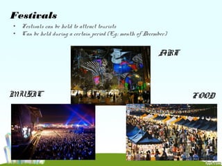 Festivals
• Festivals can be held to attract tourists
• Can be held during a certain period (E.g.: month of December)
ART
MUSIC FOOD
 