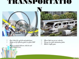 TRANSPORTATIO
N
• Lane tubes for cyclists and pedestrians
• Made out of reflective glass to reflect UV
rays
• Reduce accidents between vehicles and
cyclists/pedestrians
• Buses that can go over vehicles
• Can go to certain destination faster
• Reduce traffic jams
 
