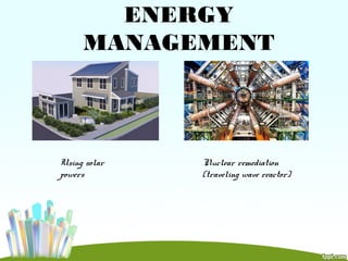 ENERGY
MANAGEMENT
Using solar
powers
Nuclear remediation
(traveling wave reactor)
 
