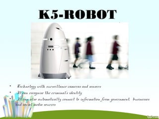 • Technology with surveillance cameras and sensors
• It can recognise the criminal’s identity
• It can also automatically connect to information from government, businesses
and social media sources
K5-ROBOT
 