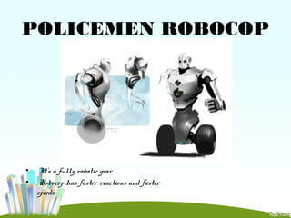 POLICEMEN ROBOCOP
• It’s a fully robotic gear
• Robocop has faster reactions and faster
speeds
 