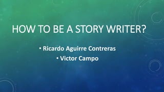 HOW TO BE A STORY WRITER?
• Ricardo Aguirre Contreras
• Victor Campo
 