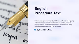 English
Procedure Text
Welcome to our presentation on English Procedure Texts In this engaging
and informative presentation, we will explore the definition, structure,
language features, and tips for writing effective procedure texts, along
with common mistakes to avoid. Let's get started!
by Hodril,S.Pd. M.M.
 