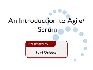 An Introduction to Agile/ 
Scrum 
Presented by 
Femi Osibote 
 