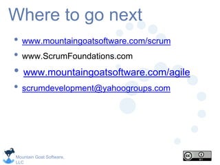 Mountain Goat Software,
LLC
Where to go next
• www.mountaingoatsoftware.com/scrum
• www.ScrumFoundations.com
• www.mountaingoatsoftware.com/agile
• scrumdevelopment@yahoogroups.com
 