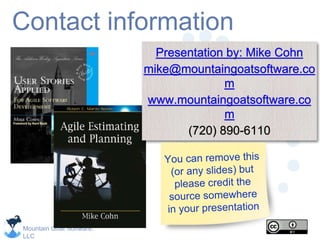 Mountain Goat Software,
LLC
Contact information
Presentation by: Mike Cohn
mike@mountaingoatsoftware.co
m
www.mountaingoatsoftware.co
m
(720) 890-6110
 