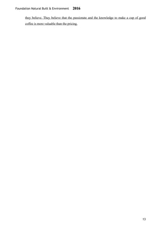 Foundation Natural Built & Environment 2016
they believe. They believe that the passionate and the knowledge to make a cup of good
coffee is more valuable than the pricing.
13
 