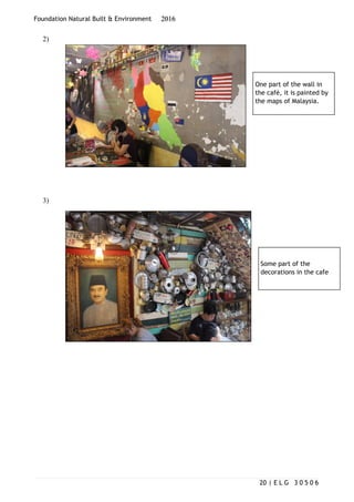 Foundation Natural Built & Environment 2016
2)
3)
| E L G 3 0 5 0 620
One part of the wall in
the café, it is painted by
the maps of Malaysia.
Some part of the
decorations in the cafe
 