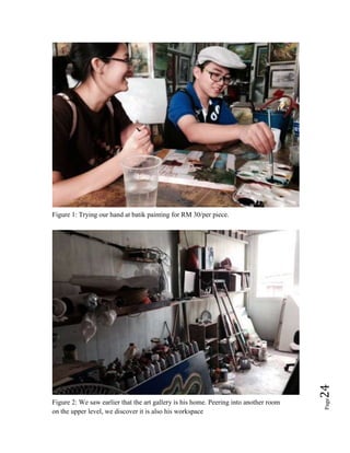 Page24
Figure 1: Trying our hand at batik painting for RM 30/per piece.
Figure 2: We saw earlier that the art gallery is his home. Peering into another room
on the upper level, we discover it is also his workspace
 