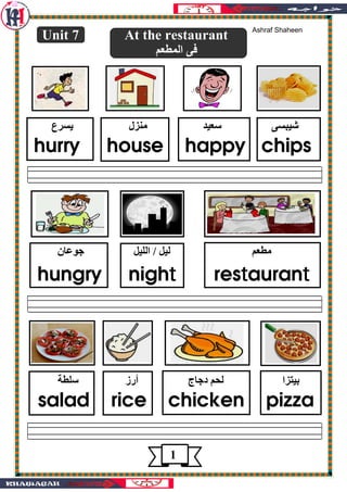 Unit 7 At the restaurant
‫ا‬
‫ع‬ ‫ل‬
hurry house happy chips
‫ن‬ ‫ا‬ /
hungry nightttt resttttaurantttt
‫ج‬ ‫د‬ ! ‫ا‬ " #$ ‫أرز‬
salad rice chicken pizza
1
Ashraf Shaheen
 