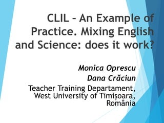 CLIL – An Example of
Practice. Mixing English
and Science: does it work?
Monica Oprescu
Dana Crăciun
Teacher Training Departament,
West University of Timișoara,
România
 