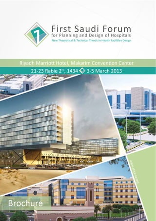 First Saudi Forum
               for Planning and Design of Hospitals
               New Theoratical & Technical Trends in Health Facilities Design




  Riyadh Marriott Hotel, Makarim Convention Center
       21-23 Rabie 2nd, 1434   3-5 March 2013




                                                                           www
                                                                              .shc
                                                                                a-sa
                                                                                 .org




Brochure
 