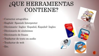  Corrector ortográfico
 English- Spanish Interpreter
 Diccionario- Ingles- Español, Español- Ingles
 Diccionario de sinónimos
 Diccionario de frases
 Traductor de texto en audio
 Traductor de web
 Etc.
 