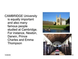 CAMBRIDGE University is equally important and also many famous people studied at Cambridge. For instance, Newton, Darwin, Prince Charles and Emma Thompson 