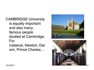 CAMBRIDGE University
 is equally important
 and also many
 famous people
 studied at Cambridge.
 For
 instance, Newton, Dar
 win, Prince Charles…



10/19/2011               10
 
