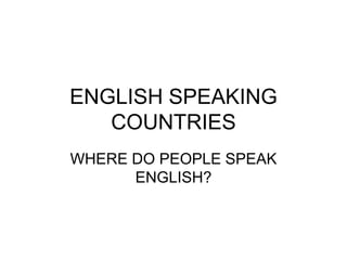 ENGLISH SPEAKING
   COUNTRIES
WHERE DO PEOPLE SPEAK
      ENGLISH?
 
