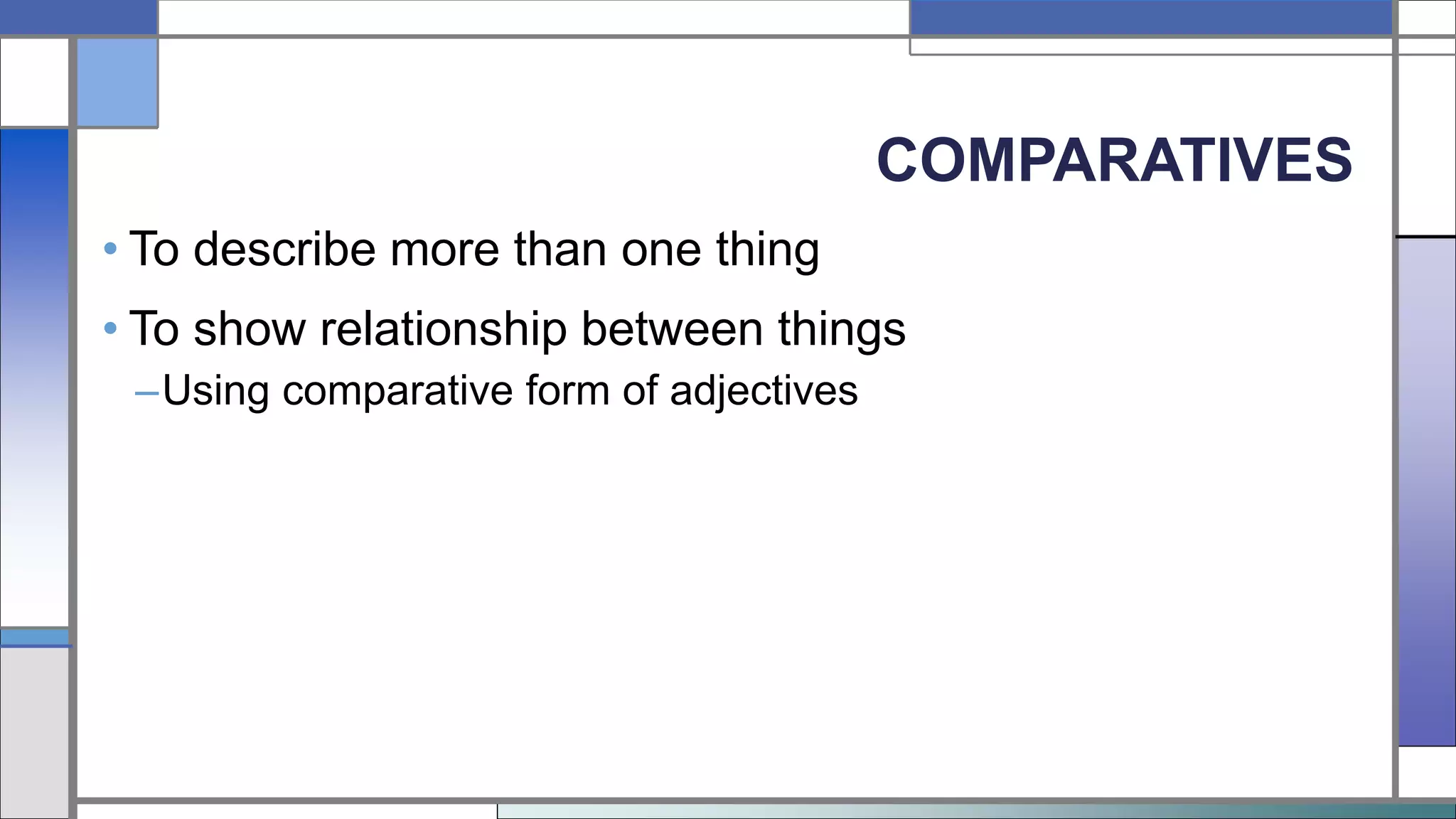 COMPARATIVES
• To describe more than one thing
• To show relationship between things
–Using comparative form of adjectives