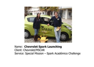 Name: Chevrolet Spark Launching
Client: Chevrolet/MSCAR
Service: Special Mission – Spark Académico Challenge
 