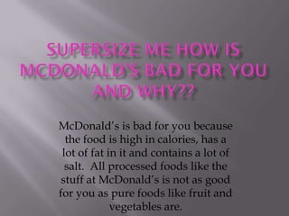 McDonald’s is bad for you because
  the food is high in calories, has a
 lot of fat in it and contains a lot of
  salt. All processed foods like the
 stuff at McDonald’s is not as good
for you as pure foods like fruit and
             vegetables are.
 