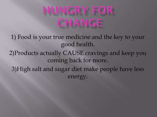 1) Food is your true medicine and the key to your
                    good health.
2)Products actually CAUSE cravings and keep you
               coming back for more.
 3)High salt and sugar diet make people have less
                      energy.
 