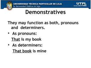 Demonstratives They may function as both, pronouns and  determiners. As pronouns:  That  is my book As determiners: That book  is mine 