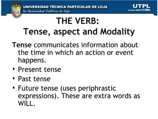 THE VERB:  Tense, aspect and Modality Tense  communicates information about the time in which an action or event happens. Present tense Past tense Future tense (uses periphrastic expressions). These are extra words as WILL.  