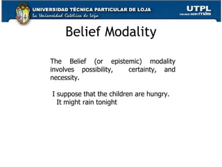 Belief Modality The Belief (or epistemic) modality involves possibility,  certainty, and necessity. I suppose that the children are hungry. It might rain tonight 