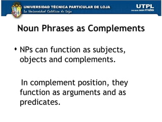 Noun Phrases as Complements NPs can function as subjects, objects and complements. In complement position, they function as arguments and as predicates. 