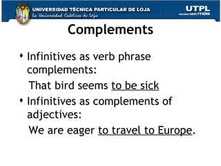 Complements Infinitives as verb phrase complements: That bird seems  to be sick Infinitives as complements of adjectives: We are eager  to travel to Europe . 