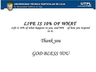 LIFE IS 10% OF WHAT  Life is 10% of what happens to you, and 90%  of how you respond to it. Thank you GOD BLESS YOU 