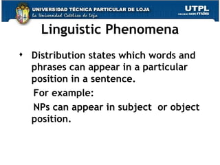 Linguistic Phenomena Distribution states which words and phrases can appear in a particular position in a sentence. For example: NPs can appear in subject  or object position.  